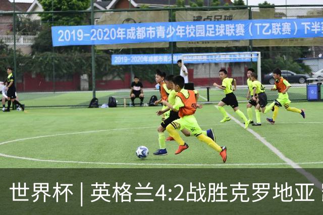 世界杯 | 英格兰4:2战胜克罗地亚 凯恩平队史世界杯进球纪录