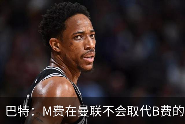 巴特：M费在曼联不会取代B费的位置 若去热刺他能成为核心