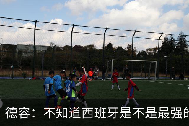 德容：不知道西班牙是不是最强的，目前阿根廷是卫冕冠军