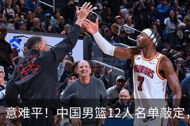 意难平！中国男篮12人名单敲定，多人高光无缘，最大遗珠太可惜