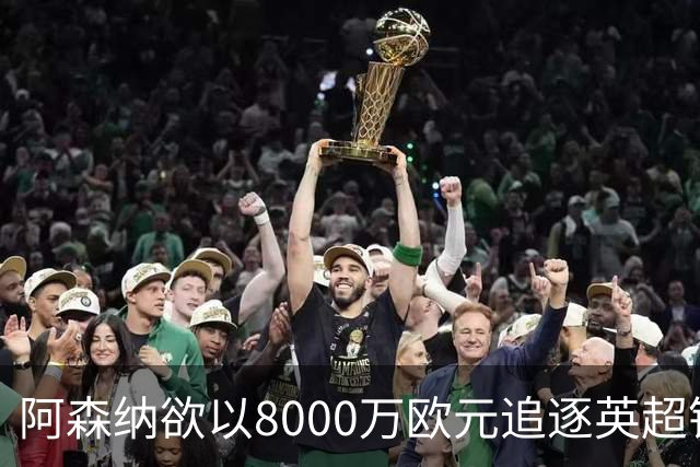 阿森纳欲以8000万欧元追逐英超银靴，西甲明星或将加盟