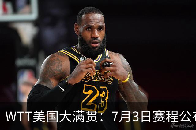 WTT美国大满贯：7月3日赛程公布！莎头组合再登场，王楚钦一日2战